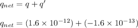 q_{net} = q +q' \\ \\ q_{net} = (1.6 \times 10^{-12}) + (-1.6 \times 10^{-13})