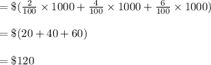 = \$(  \frac{2}{100}  \times 1000+ \frac{4}{100}  \times 1000+ \frac{6}{100}  \times 1000) \\\\= \$ (20+40+60)\\\\ =\$ 120
