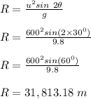 R = \frac{u^2sin \ 2\theta}{g} \\\\R = \frac{600^2 sin(2\times 30^0)}{9.8} \\\\R = \frac{600^2 sin (60^0)}{9.8} \\\\R = 31,813.18 \ m