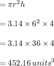 = \pi {r}^{2} h \\  \\  = 3.14 \times  {6}^{2}  \times 4 \\  \\  = 3.14 \times 36 \times 4 \\  \\  = 452.16 \:  {units}^{3}