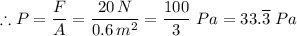 \therefore P = \dfrac{F}{A} = \dfrac{20 \, N}{0.6 \, m^2} = \dfrac{100}{3}  \ Pa = 33.\overline 3 \ Pa
