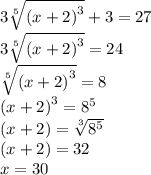 3 \sqrt[5]{ {(x + 2)}^{3} }  + 3 =27 \\3 \sqrt[5]{ {(x + 2)}^{3} } =24 \\ \sqrt[5]{ {(x + 2)}^{3} } = 8 \\ {(x + 2)}^{3} =  {8}^{5}   \\( x + 2) =  \sqrt[3]{ {8}^{5} }  \\ ( x + 2) = 32 \\ x = 30