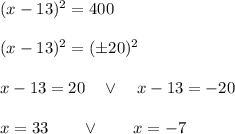 (x-13)^2=400\\\\ (x-13)^2=(\pm20)^2\\\\x-13=20\quad\vee\quad x-13=-20\\\\x=33\qquad\vee\qquad x=-7