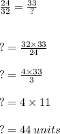 \frac{24}{32}  =  \frac{33}{?}  \\  \\  \\ ? =  \frac{32 \times 33}{24}  \\  \\ ? =  \frac{4\times 33}{3} \\  \\ ? =  4\times 11 \\  \\  ? =  44 \: units