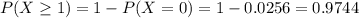 P(X \geq 1) = 1 - P(X = 0) = 1 - 0.0256 = 0.9744
