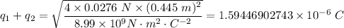 q_1 + q_2 = \sqrt{\dfrac{4 \times 0.0276 \ N \times(0.445 \ m)^2}{8.99 \times 10^9 N\cdot m^2 \cdot C^{-2}} } = 1.59446902743 \times 10^{-6} \ C