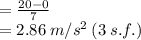 =  \frac{20 - 0}{7}  \\  = 2.86 \: m/ {s}^{2}  \: (3 \: s.f.)