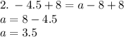 2.   \:  - 4.5 + 8 = a - 8 + 8 \\ a = 8 - 4.5 \\ a = 3.5