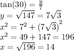 \tan( 30)  =  \frac{y}{7 }  \\ y =  \sqrt{147} =  7 \sqrt{3}  \\  {x}^{2}  =  {7}^{2}  +  {(7 \sqrt{3}) }^{2}  \\  {x}^{2}  = 49 + 147 = 196 \\ x =  \sqrt{196}  = 14