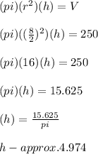 (pi)(r^{2})(h)=V\\\\(pi)((\frac{8}{2})^{2})(h)=250\\\\(pi)(16)(h)=250\\\\(pi)(h)=15.625\\\\(h) = \frac{15.625}{pi}\\\\h- approx. 4.974