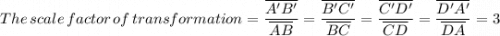 The \, scale  \, factor  \, of \, transformation = \dfrac{\overline {A'B'}}{\overline {AB}}  = \dfrac{\overline {B'C'}}{\overline {BC}} = \dfrac{\overline {C'D'}}{\overline {CD}} = \dfrac{\overline {D'A'}}{\overline {DA}} = 3