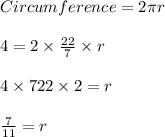 Circumference=2\pi r\\\\4=2\times \frac{22}{7}\times r\\\\4\times{7}{22\times 2}=r\\\\\frac{7}{11}=r