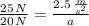 \frac{25\,N}{20\,N} = \frac{2.5\,\frac{m}{s^{2}} }{a}