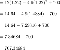 = 12(1.22) - 4.9(1.22)^2 + 700 \\\\ = 14.64 - 4.9(1.4884) + 700 \\\\  = 14.64 - 7.29316+ 700 \\\\  = 7.34684+ 700 \\\\ = 707.34684