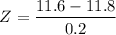 $Z = \frac{11.6-11.8}{0.2}$