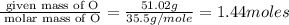 \frac{\text{ given mass of O}}{\text{ molar mass of O}}= \frac{51.02g}{35.5g/mole}=1.44moles