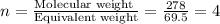 n=\frac{\text{Molecular weight }}{\text{Equivalent weight}}=\frac{278}{69.5}=4
