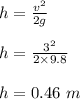 h = \frac{v^2}{2g} \\\\h = \frac{3^2}{2\times 9.8} \\\\h = 0.46 \ m