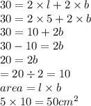 30 = 2 \times l +  2 \times b \\ 30 = 2 \times 5 + 2 \times b \\   30 = 10 + 2b \\ 30 - 10 = 2b \\ 20 = 2b \\  = 20  \div 2 = 10 \\ area = l \times b \\ 5 \times 10 = 50cm {}^{2}