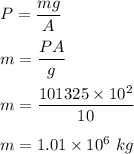 P=\dfrac{mg}{A}\\\\m=\dfrac{PA}{g}\\\\m=\dfrac{101325\times 10^2}{10}\\\\m=1.01\times 10^6\ kg