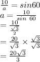 \frac{10}{a} =sin 60\\a=\frac{10}{sin~60}\\=\frac{10}{\frac{\sqrt{3} }{2} }  \\=\frac{20}{\sqrt{3}}  \times\frac{\sqrt{3}}{\sqrt{3}} \\=\frac{20 \sqrt{3}}{3}