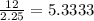 \frac{12}{2.25} =5.3333