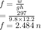f =  \frac{w}{gh}  \\  =  \frac{297}{9.8 \times 12.2} \\  f = 2.484 \: n