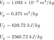 V_f = 1.093 \times 10^{-3} \ m^3/kg \\ \\  V_g = 0.375 \ m^3/kg \\ \\ U_f = 639.72 \ kJ/kg \\ \\ U_g = 2560.72 \ kJ/kg