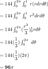 = 144 \int ^{2 \pi}_{0} \int ^{1}_{0} \ r (rdrd \theta) \\ \\ = 144  \int ^{2 \pi}_{0} \int ^{1}_{0} \ r^2drd \theta \\ \\ = 144  \int ^{2 \pi}_{0}(\dfrac{r^3}{3})^1_0 r d \theta \\ \\  = 144 ( \dfrac{1}{3}) \int ^{2 \pi}_{0} \ d \theta \\ \\ = 144(\dfrac{1}{3}) ( 2 \pi) \\ \\ \mathbf{= 96 \pi}