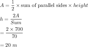 A=\dfrac{1}{2}\times \text{sum of parallel sides}\times height\\\\h=\dfrac{2A}{Sum}\\\\=\dfrac{2\times 700}{70}\\\\=20\ m
