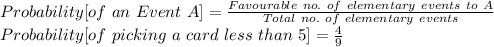 Probability[of\ an\ Event\ A]=\frac{Favourable\ no.\ of\ elementary\ events\ to\ A}{Total\ no.\ of\ elementary\ events}\\Probability[of\ picking\ a\ card\ less\ than\ 5]=\frac{4}{9}