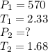 P_1=570\\T_1=2.33\\P_2=?\\T_2=1.68