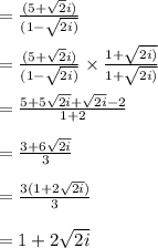 = \frac{(5 + \sqrt2i) }{(1 - \sqrt{2i)}}\\\\= \frac{(5 + \sqrt2i) }{(1 - \sqrt{2i)}} \times \frac{1 + \sqrt{2i)}}{1 + \sqrt{2i)}}\\\\= \frac{5 + 5\sqrt{2i} + \sqrt{2i} - 2 }{1 +  2} \\\\= \frac{3 + 6\sqrt{2i} }{3}\\\\= \frac{3(1 + 2\sqrt{2i}) }{3}  \\\\= 1 + 2\sqrt{2i}