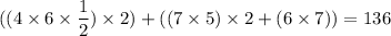 \displaystyle ((4 \times 6 \times \frac{1}{2}) \times 2)+((7 \times 5) \times 2 + (6 \times 7))=136