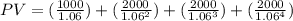 PV= (\frac{1000}{1.06} ) + (\frac{2000}{1.06^2}) + (\frac{2000}{1.06^3}) + (\frac{2000}{1.06^4} )