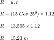R = u_x t\\\\R = (15\ Cos \ 25^0) \times 1.12\\\\R = 13.595 \times 1.12\\\\R = 15.23 \ m