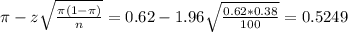 \pi - z\sqrt{\frac{\pi(1-\pi)}{n}} = 0.62 - 1.96\sqrt{\frac{0.62*0.38}{100}} = 0.5249