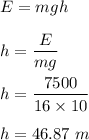 E=mgh\\\\h=\dfrac{E}{mg}\\\\h=\dfrac{7500}{16\times 10}\\\\h=46.87\ m