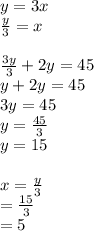 y  = 3x \\ \frac{y}{3} = x \\   \\  \frac{3y}{3}  + 2y = 45 \\ y + 2y = 45 \\ 3y = 45 \\ y =  \frac{45}{3} \\ y = 15 \\  \\ x =  \frac{y}{3}  \\  =  \frac{15}{3}  \\  = 5