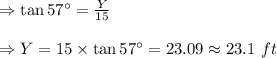 \Rightarrow \tan 57^{\circ}=\frac{Y}{15}\\\\\Rightarrow Y=15\times \tan 57^{\circ}=23.09\approx 23.1\ ft