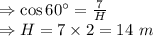 \Rightarrow \cos 60^{\circ}=\frac{7}{H}\\\Rightarrow H=7\times2=14\ m