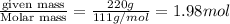 \frac{\text {given mass}}{\text {Molar mass}}=\frac{220g}{111g/mol}=1.98mol