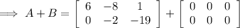 \implies A + B = \left[\begin{array}{ccc} 6 & -8 & 1 \\ 0 & -2 & -19 \end{array} \right] + \left[\begin{array}{ccc} 0 & 0& 0 \\ 0 & 0 & 0 \end{array} \right]