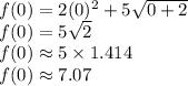 f(0) = 2(0)^2 + 5\sqrt{0 + 2}\\f(0) = 5\sqrt{2} \\f(0) \approx 5 \times 1.414\\f(0) \approx 7.07