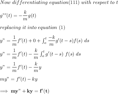 Now \ differentiating \ equation (111) \ with \ respect \ to \ t  \\ \\  g"'(t) = -\dfrac{k}{m}g(t)  \\ \\  replacing  \ it \ into  \ equation \ (1) \\ \\ y" = \dfrac{1}{m}f' (t) + 0 + \int ^t_o  \dfrac{-k}{m}g' (t-s) f(s) \ ds \\ \\ y" = \dfrac{1}{m}f' (t) - \dfrac{k}{m} \int ^t_o g' (t-s) \ f(s) \ ds \\ \\  y" = \dfrac{1}{m}f'(t) - \dfrac{k}{m}y \\ \\  my" = f'(t)-ky \\ \\ \implies \mathbf{ my" +ky = f'(t)}