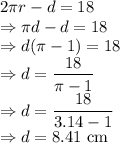 2\pi r-d=18\\\Rightarrow \pi d-d=18\\\Rightarrow d(\pi-1)=18\\\Rightarrow d=\dfrac{18}{\pi -1}\\\Rightarrow d=\dfrac{18}{3.14-1}\\\Rightarrow d=8.41\ \text{cm}