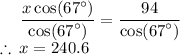 \quad \:  \dfrac{x \cos( {67}^{ \circ} ) }{ \cos(  {67}^{ \circ} ) }   =  \dfrac{94}{ \cos( {67}^{ \circ} ) }  \\  \therefore \: x = 240.6