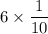 6\times \dfrac{1}{10}