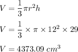 V=\dfrac{1}{3}\pi r^2 h\\\\V=\dfrac{1}{3}\times \pi \times 12^2 \times 29\\\\V=4373.09\ cm^3