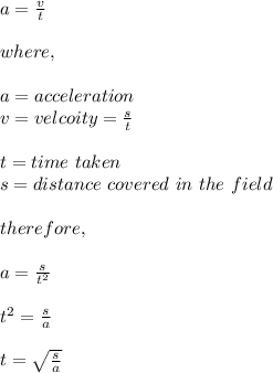 a = \frac{v}{t} \\\\where,\\\\a = acceleration\\v = velcoity = \frac{s}{t} \\\\t = time\ taken\\s = distance\ covered\ in\ the\ field\\\\therefore,\\\\a = \frac{s}{t^2}\\\\t^2 = \frac{s}{a}\\\\t = \sqrt{\frac{s}{a} }